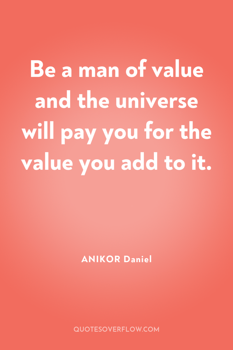 Be a man of value and the universe will pay...