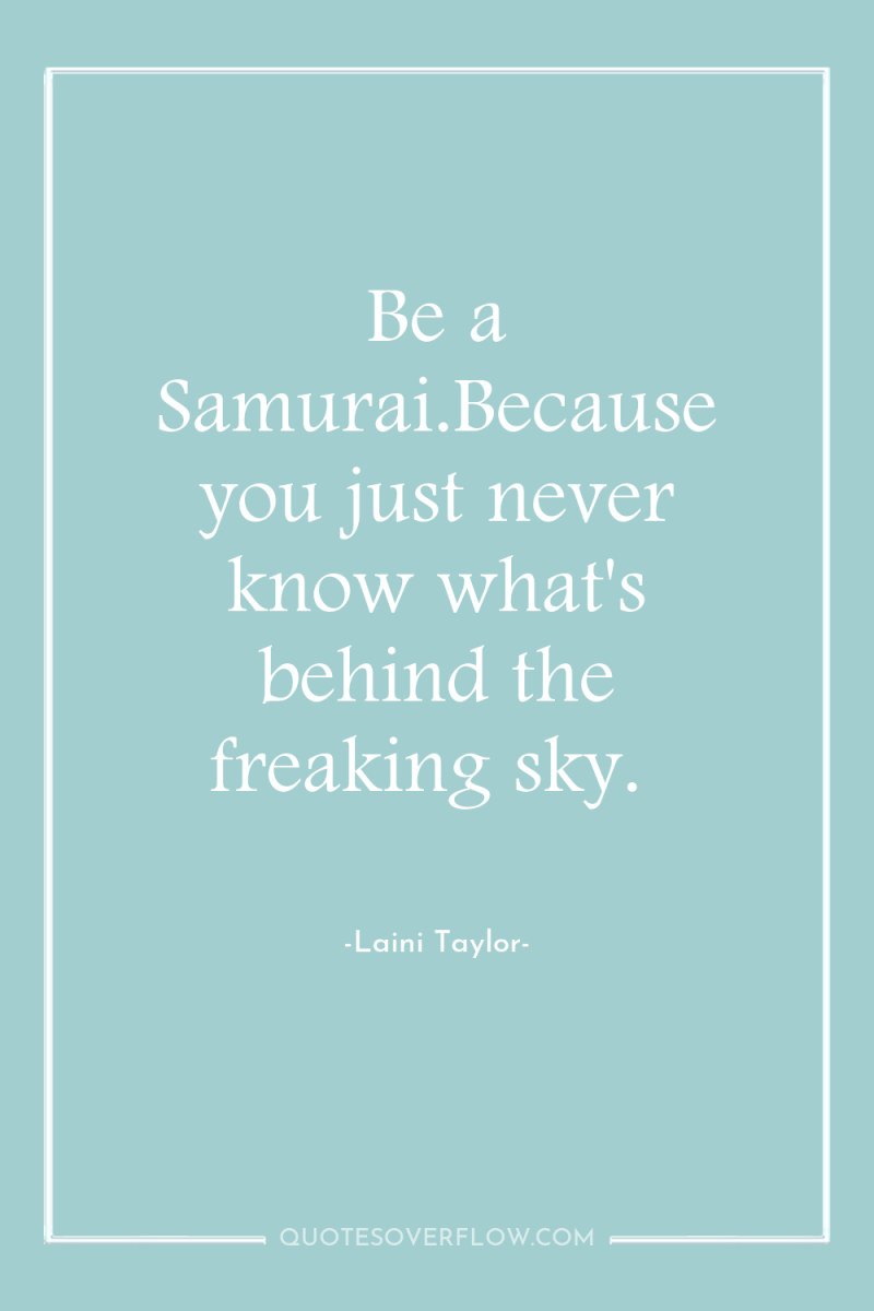Be a Samurai.Because you just never know what's behind the...