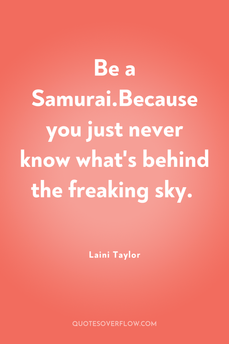 Be a Samurai.Because you just never know what's behind the...