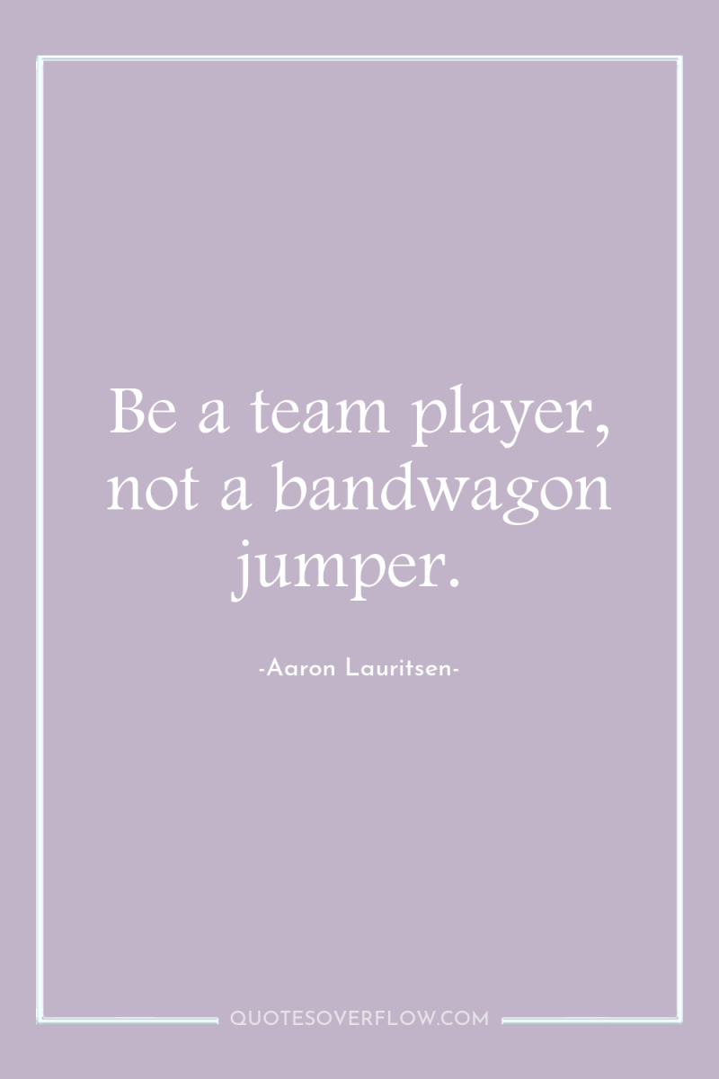 Be a team player, not a bandwagon jumper. 