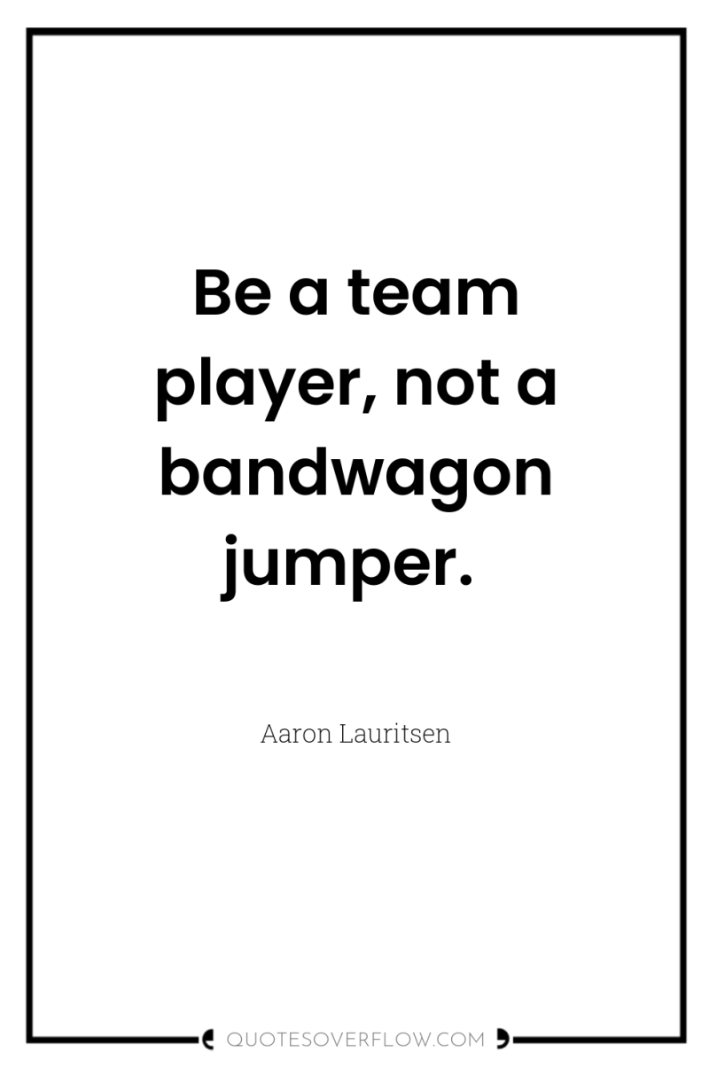 Be a team player, not a bandwagon jumper. 