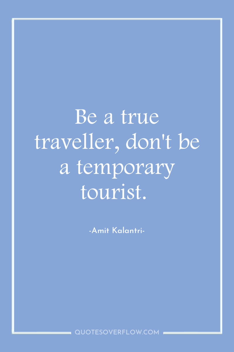 Be a true traveller, don't be a temporary tourist. 