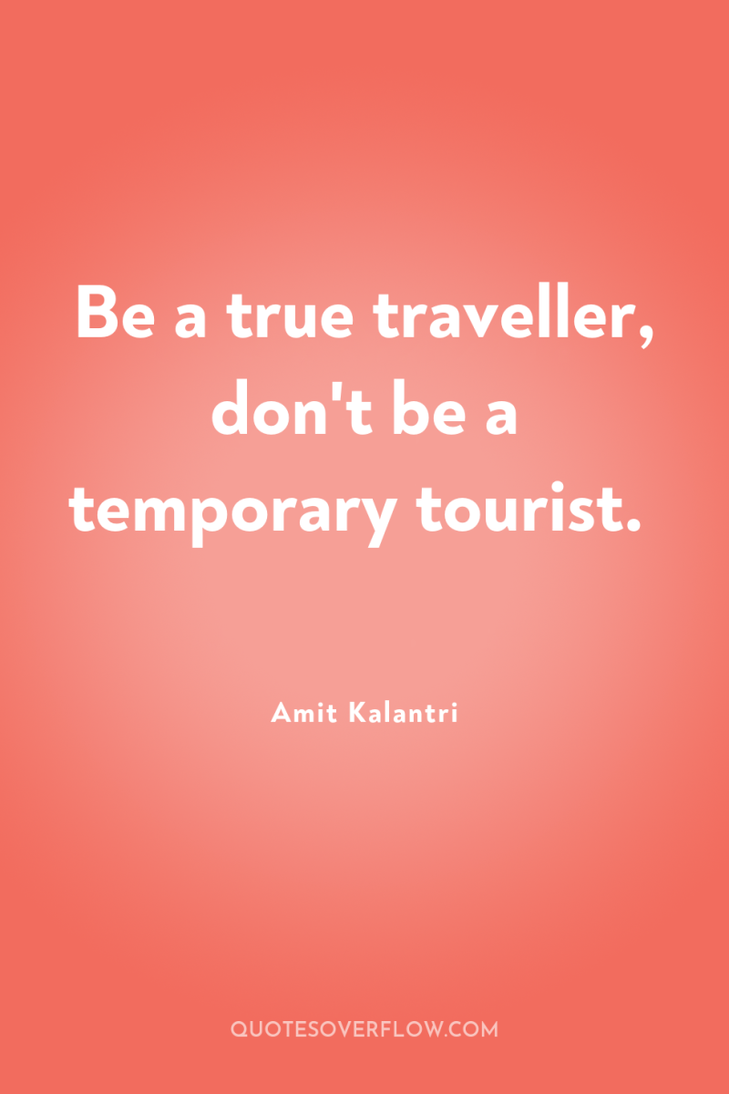 Be a true traveller, don't be a temporary tourist. 