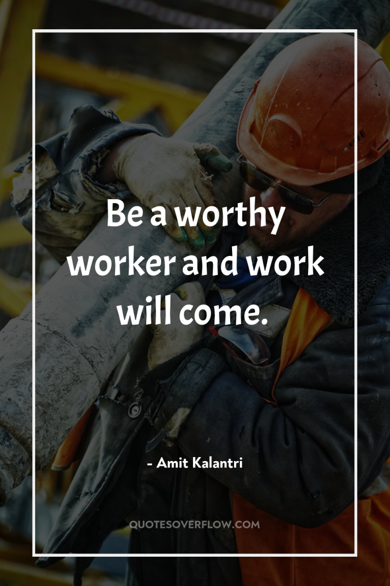 Be a worthy worker and work will come. 
