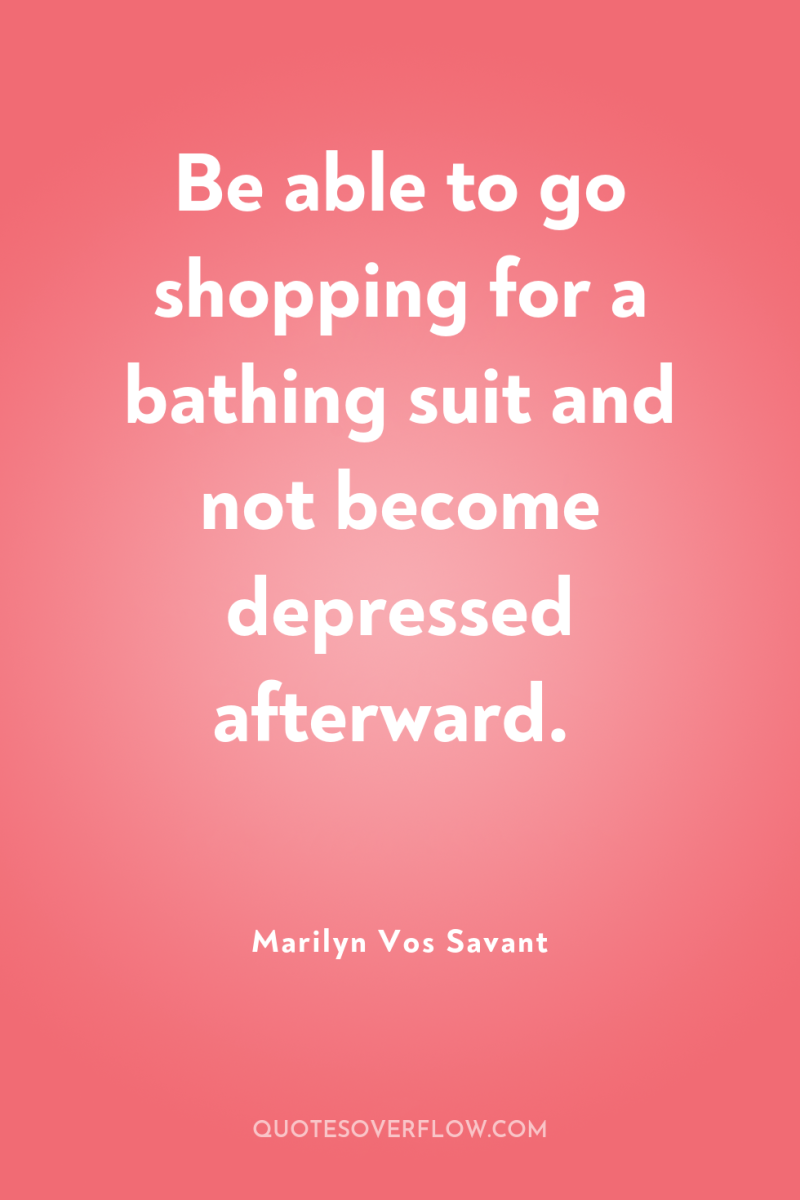 Be able to go shopping for a bathing suit and...