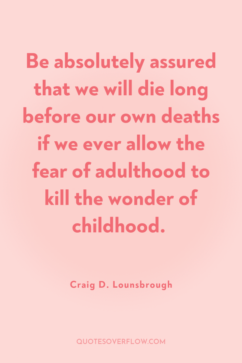 Be absolutely assured that we will die long before our...
