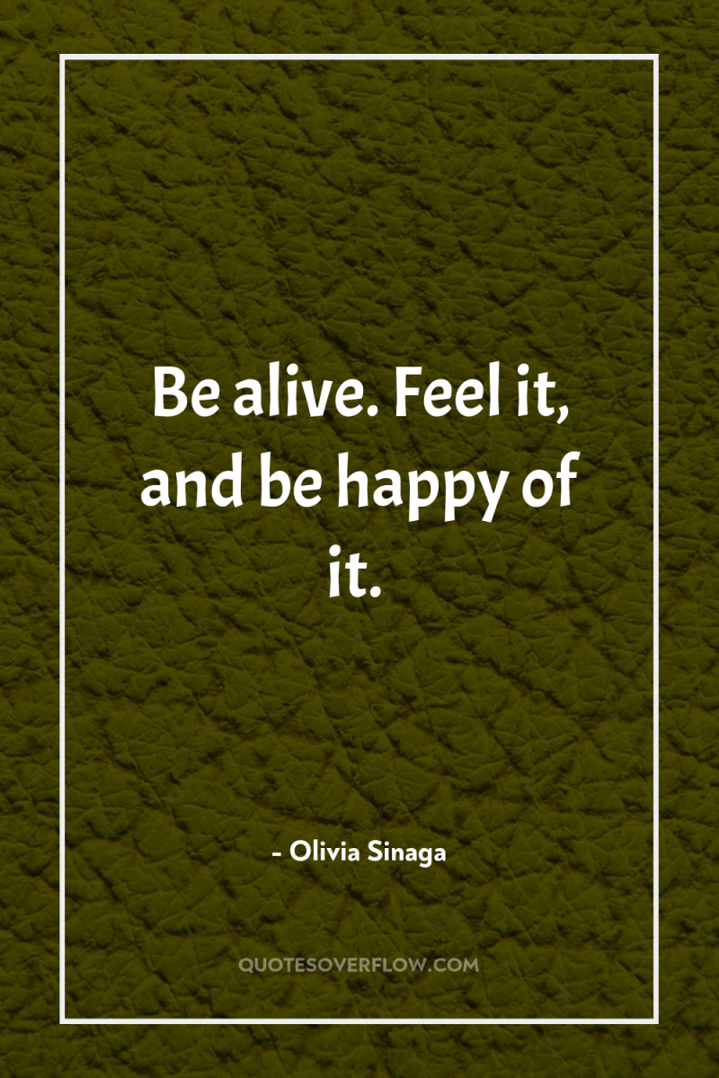 Be alive. Feel it, and be happy of it. 