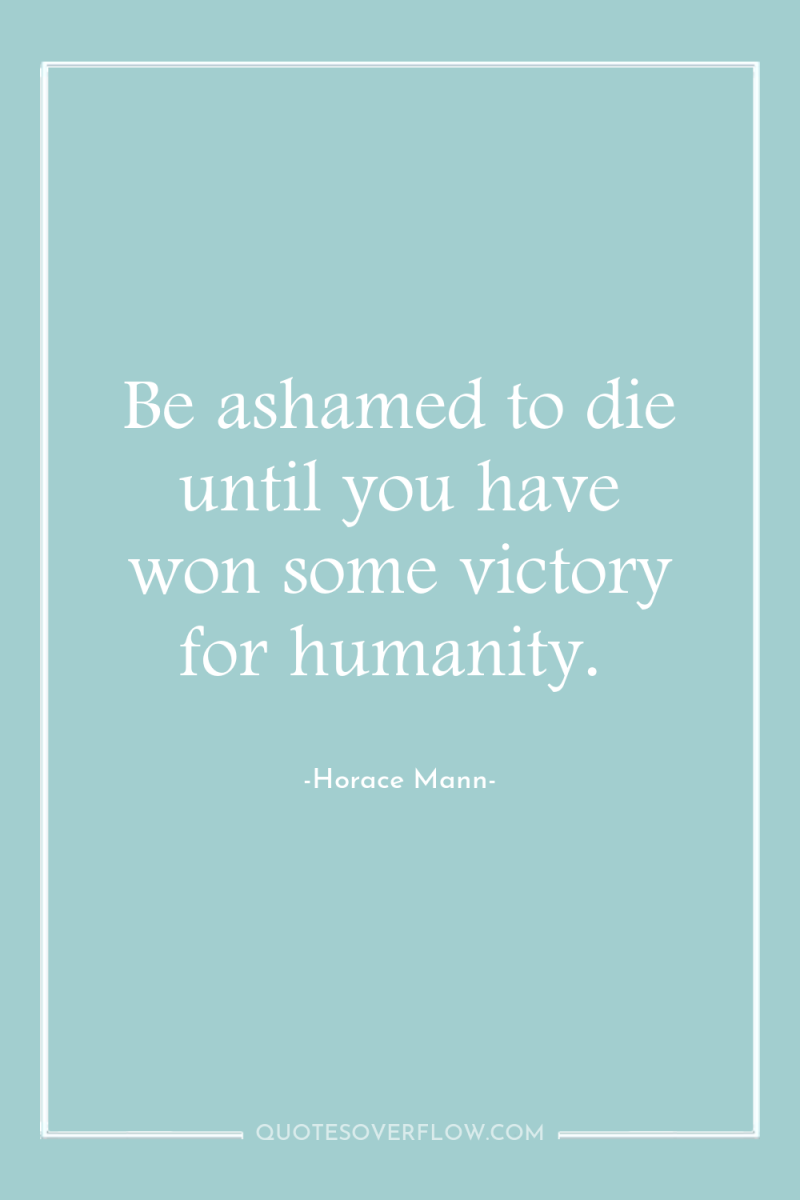 Be ashamed to die until you have won some victory...