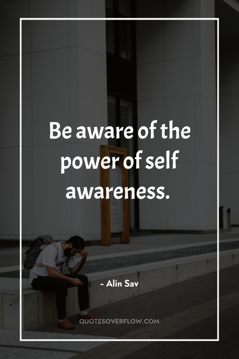 Be aware of the power of self awareness. 
