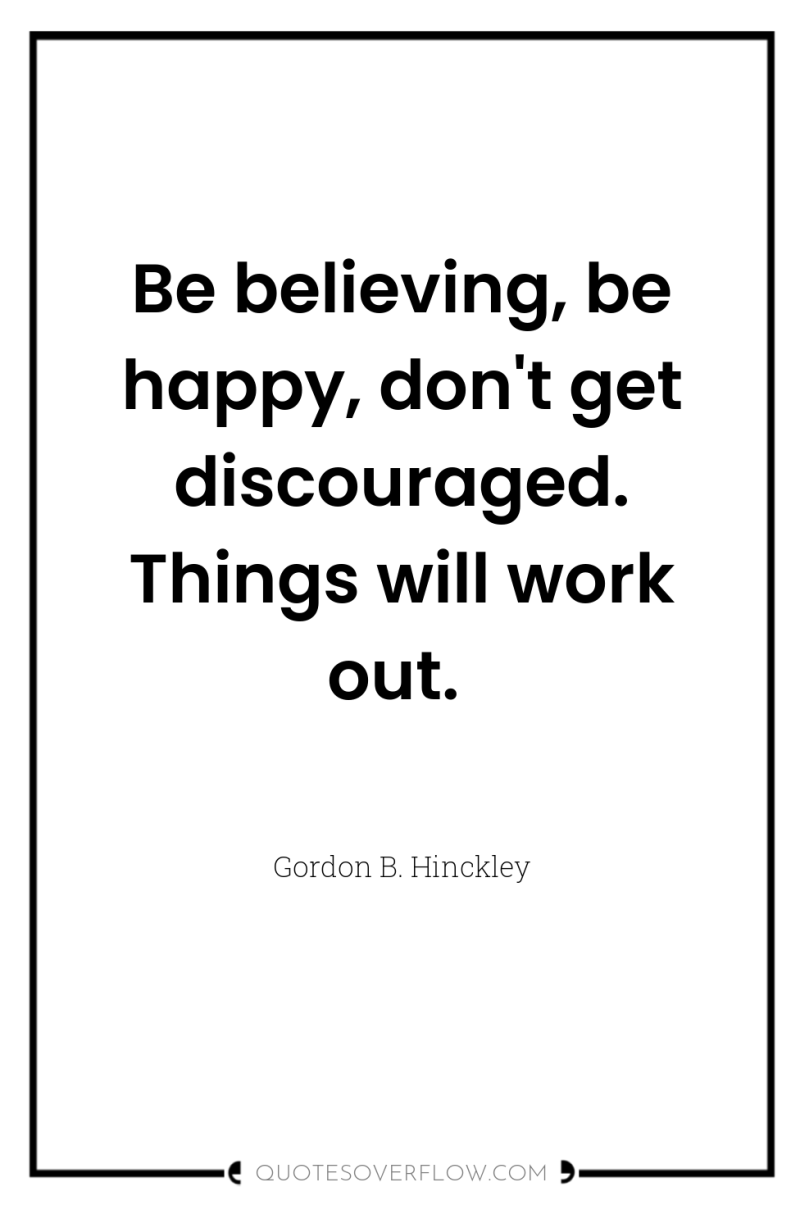 Be believing, be happy, don't get discouraged. Things will work...