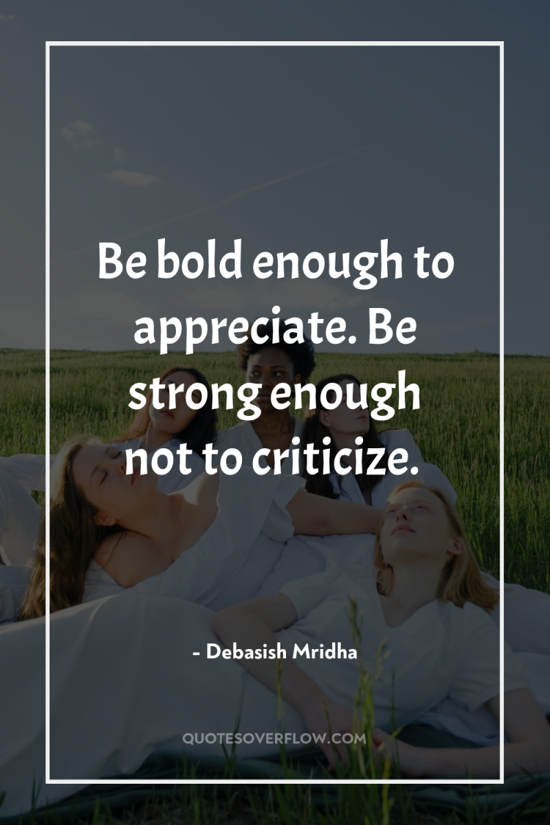Be bold enough to appreciate. Be strong enough not to...
