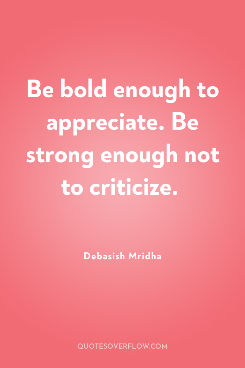 Be bold enough to appreciate. Be strong enough not to...