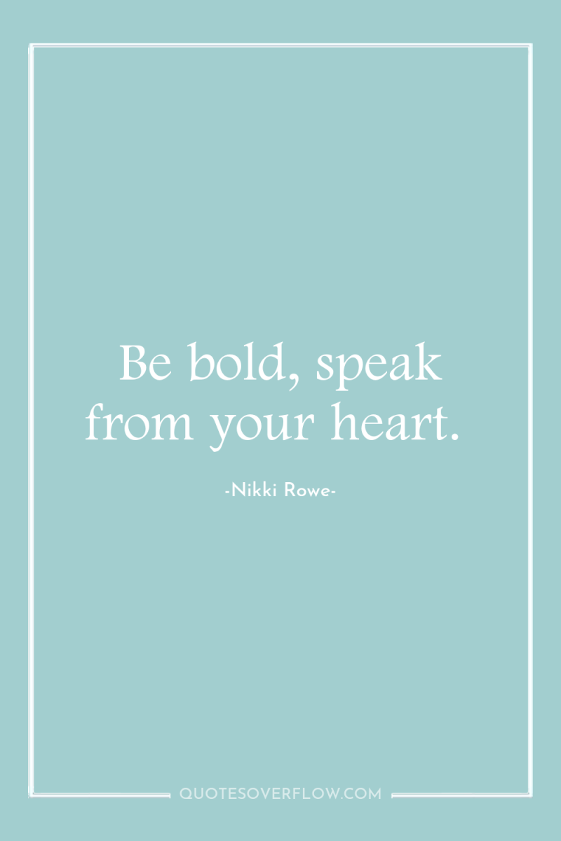 Be bold, speak from your heart. 