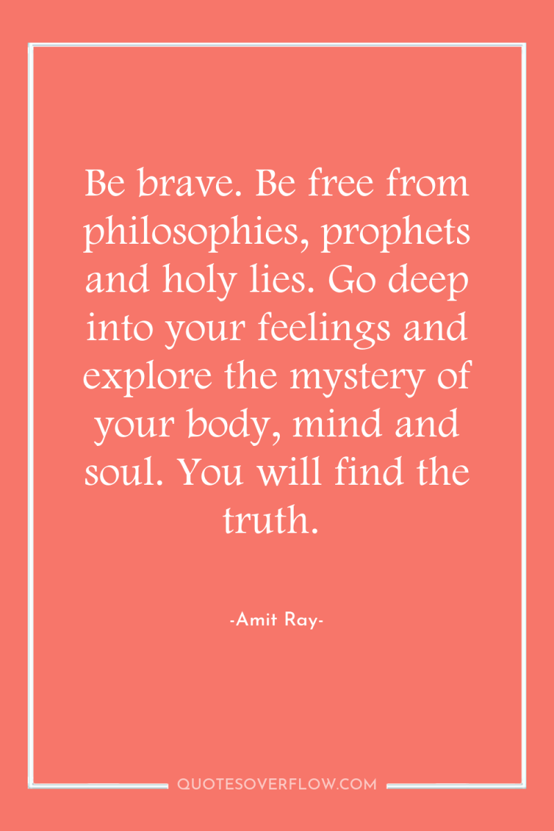 Be brave. Be free from philosophies, prophets and holy lies....
