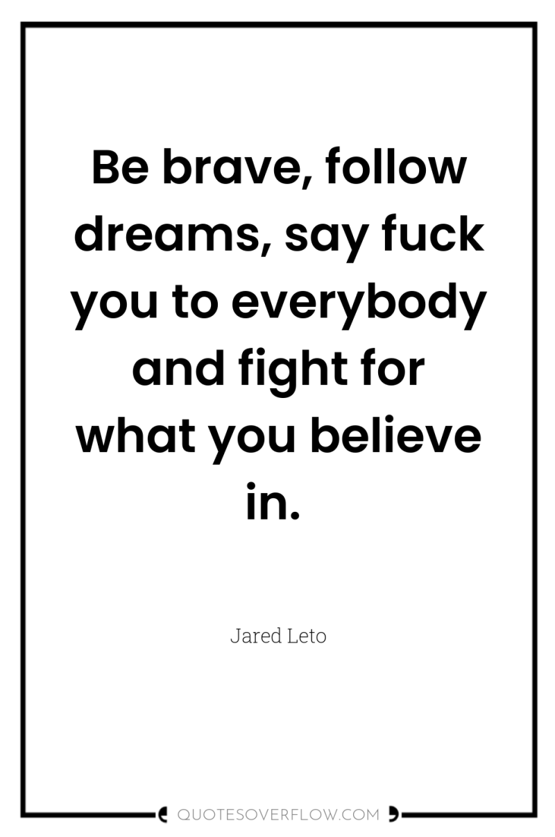 Be brave, follow dreams, say fuck you to everybody and...