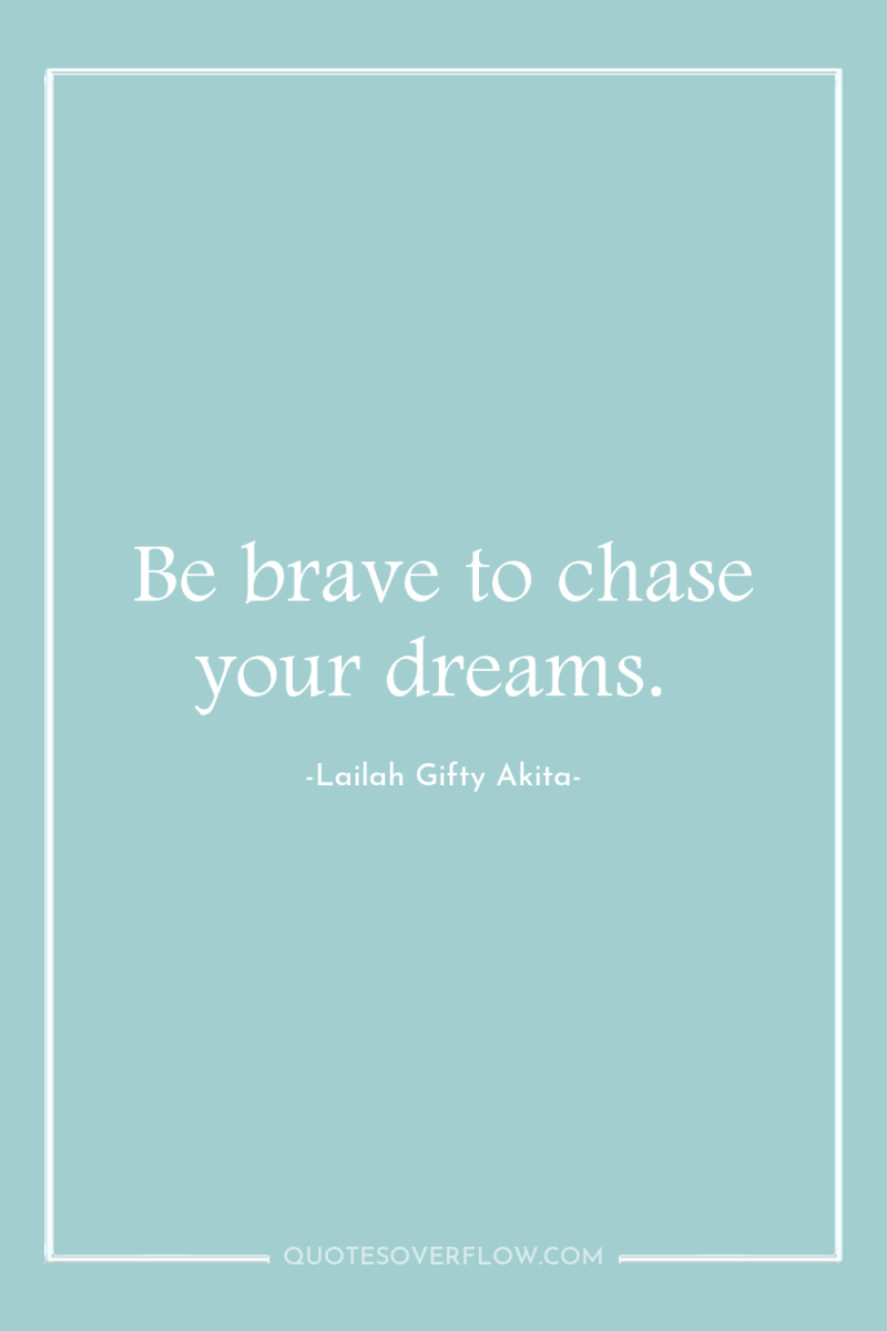Be brave to chase your dreams. 