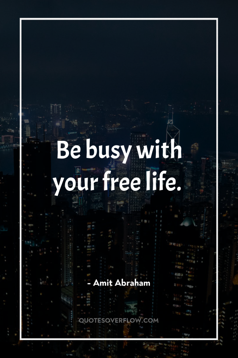 Be busy with your free life. 