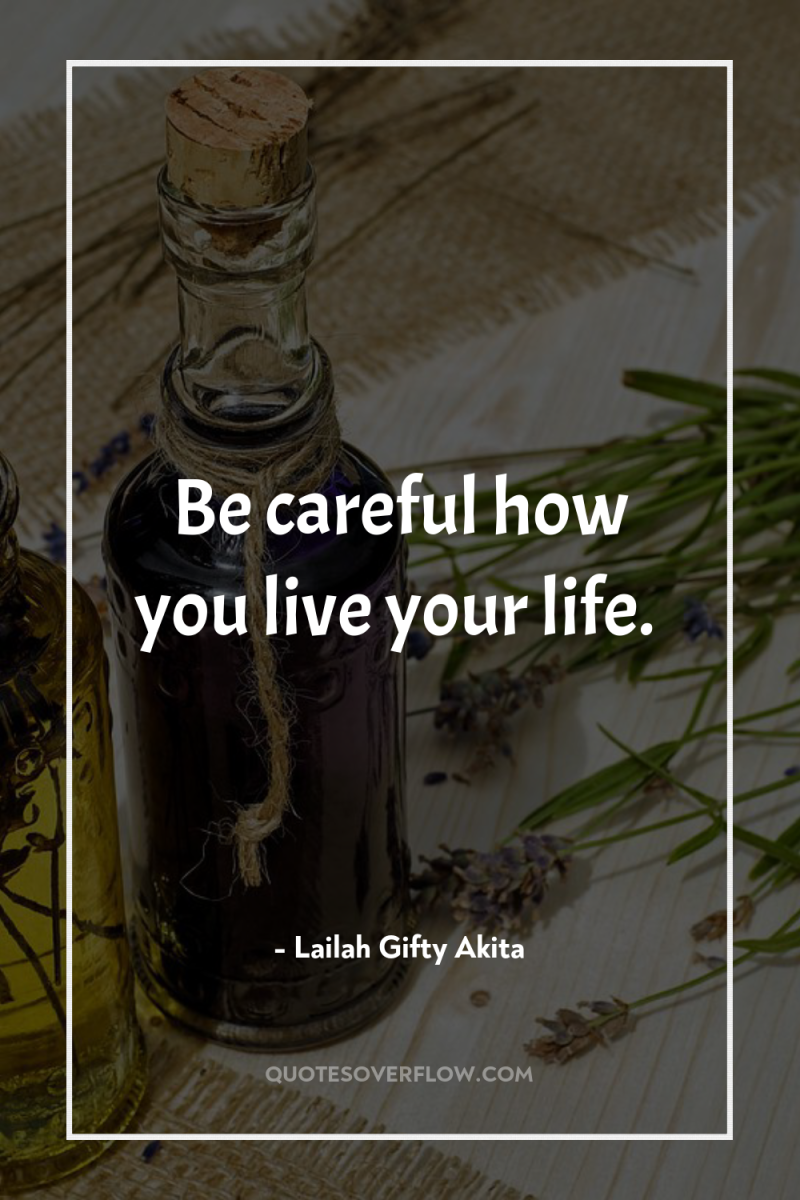 Be careful how you live your life. 