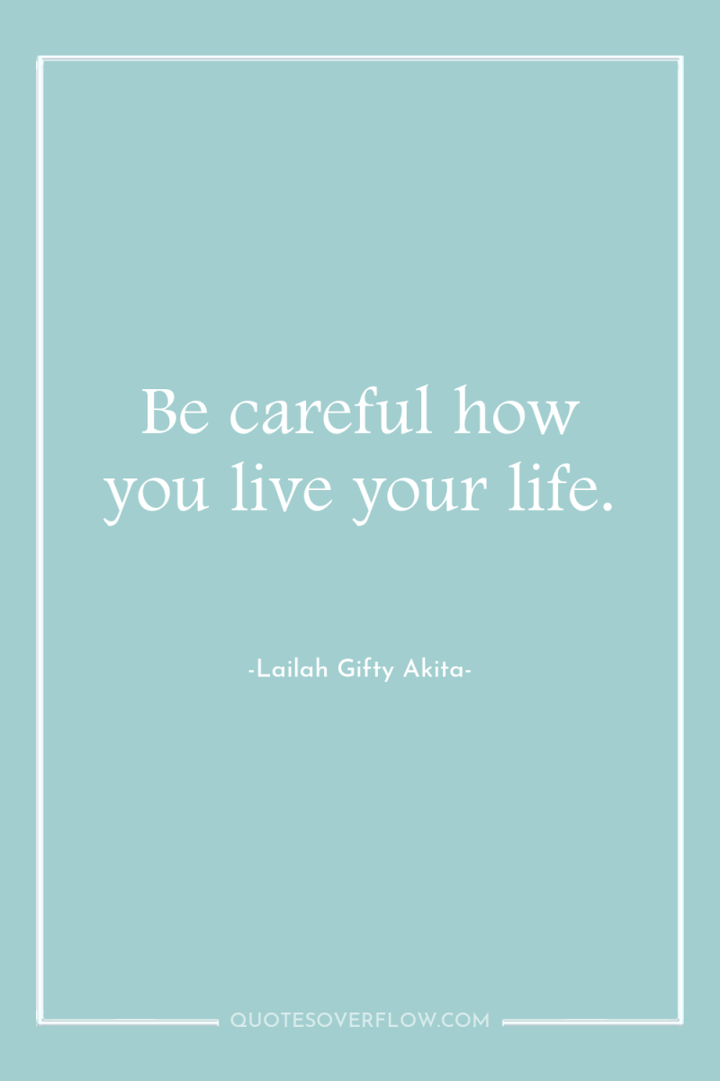 Be careful how you live your life. 