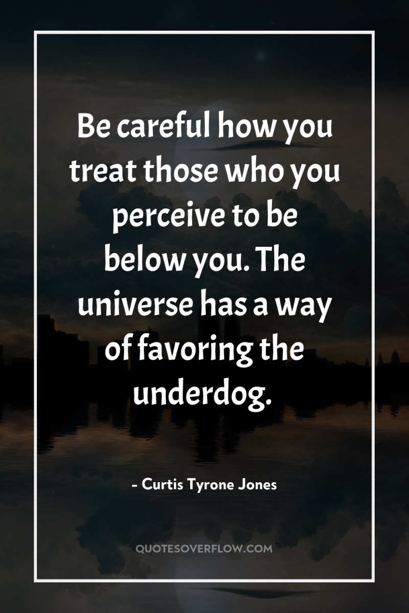 Be careful how you treat those who you perceive to...
