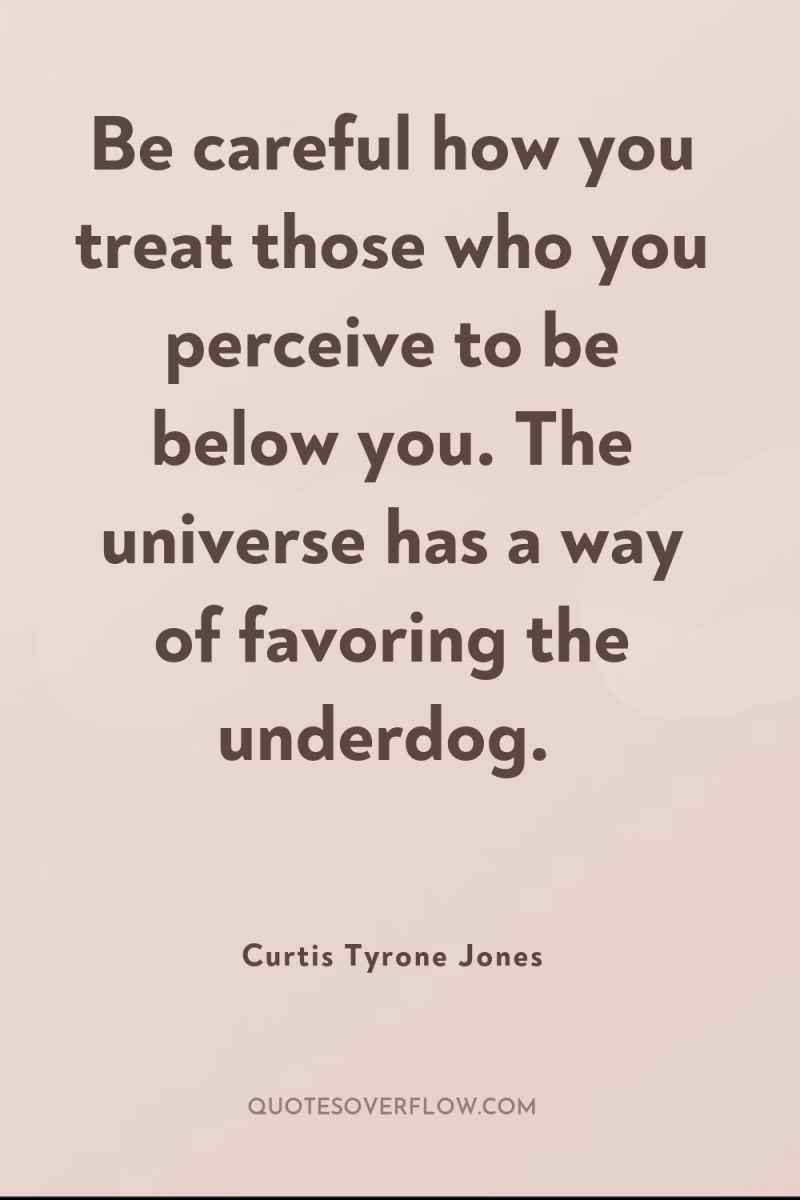 Be careful how you treat those who you perceive to...