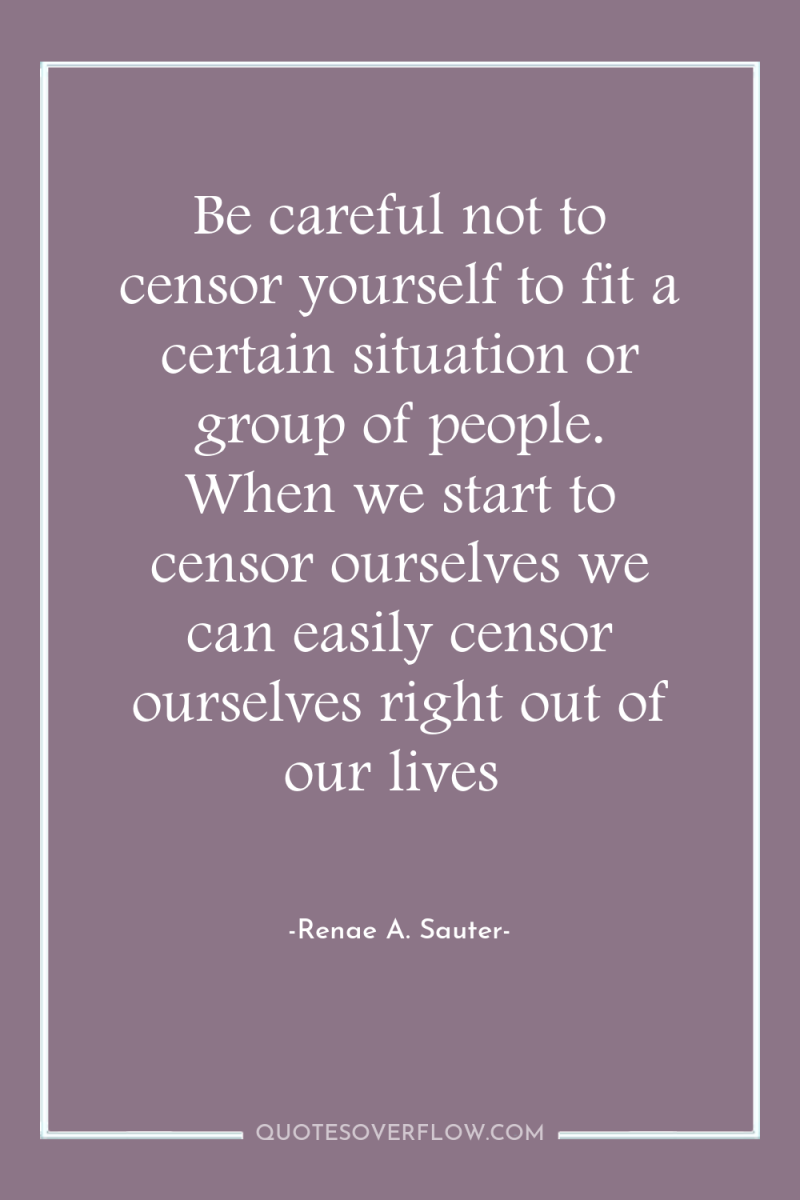 Be careful not to censor yourself to fit a certain...