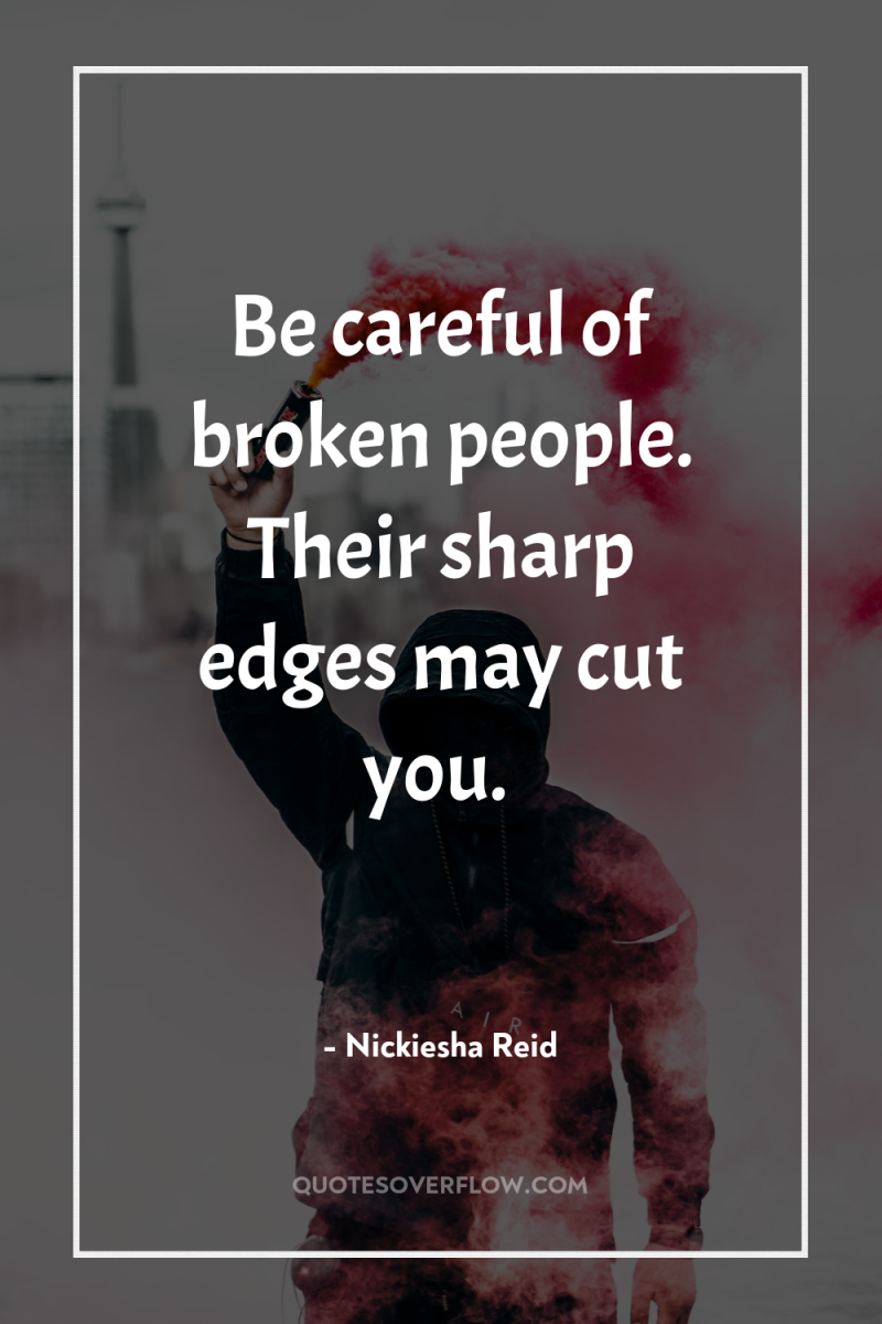 Be careful of broken people. Their sharp edges may cut...