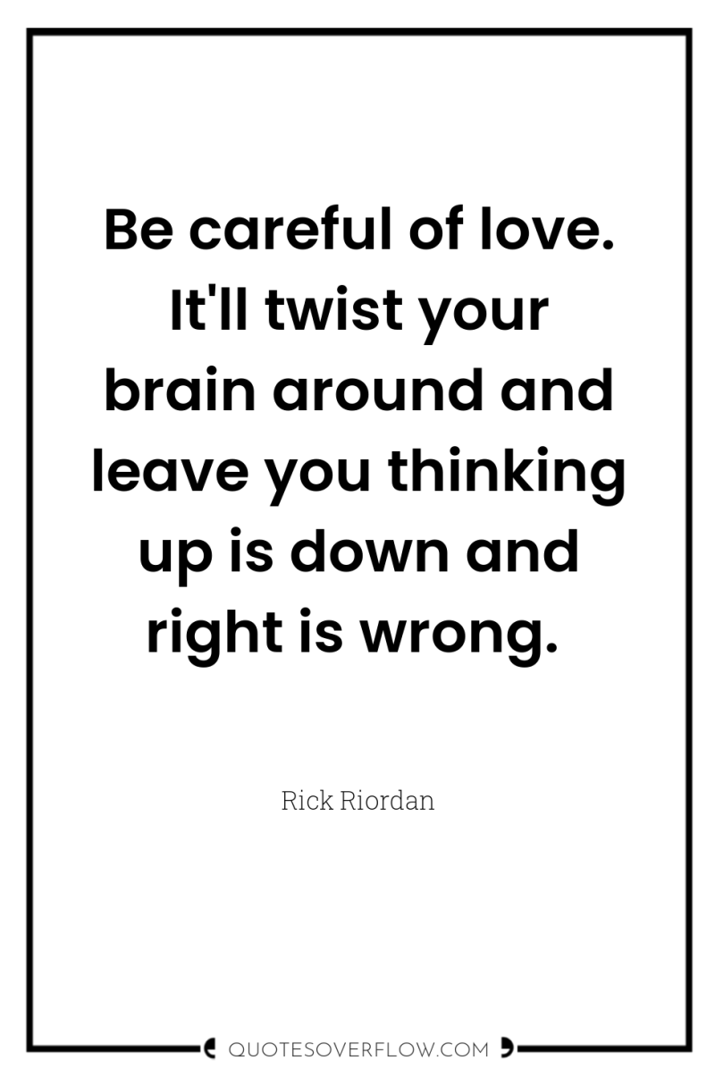 Be careful of love. It'll twist your brain around and...