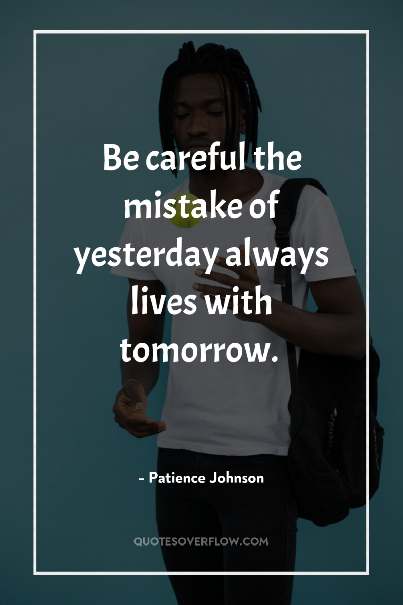 Be careful the mistake of yesterday always lives with tomorrow. 