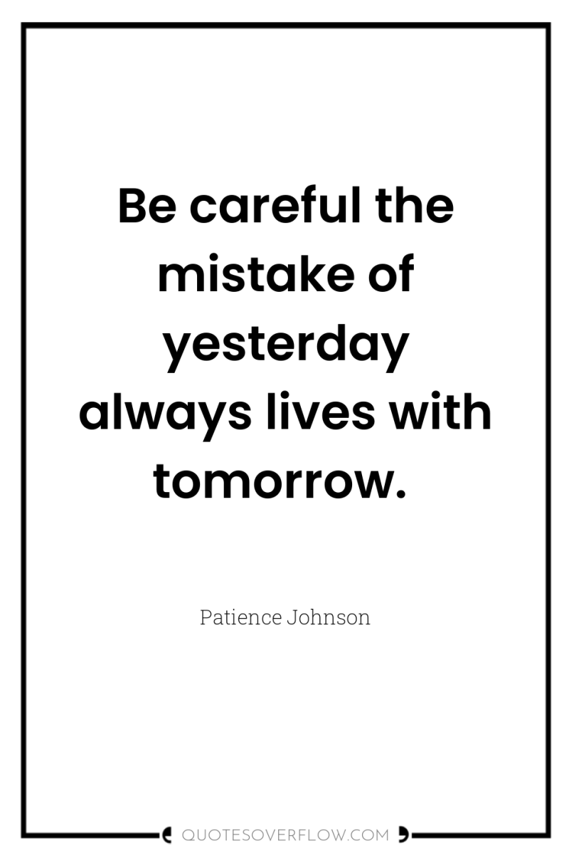 Be careful the mistake of yesterday always lives with tomorrow. 