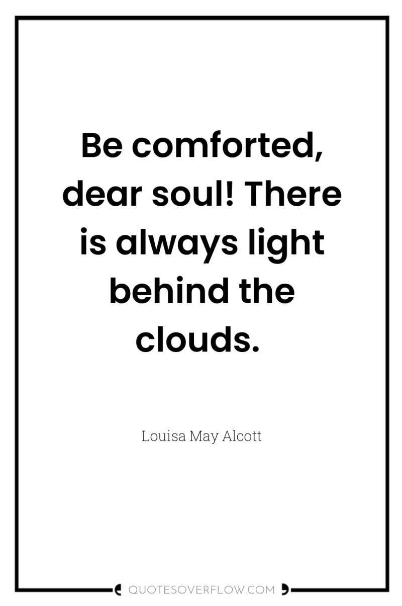 Be comforted, dear soul! There is always light behind the...