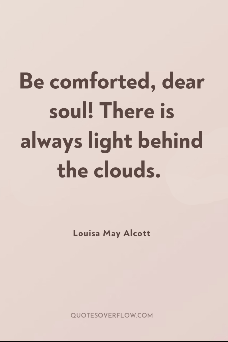Be comforted, dear soul! There is always light behind the...