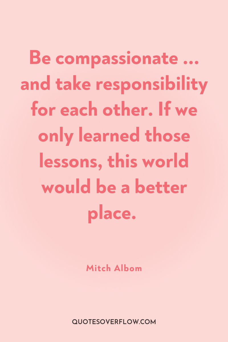 Be compassionate ... and take responsibility for each other. If...