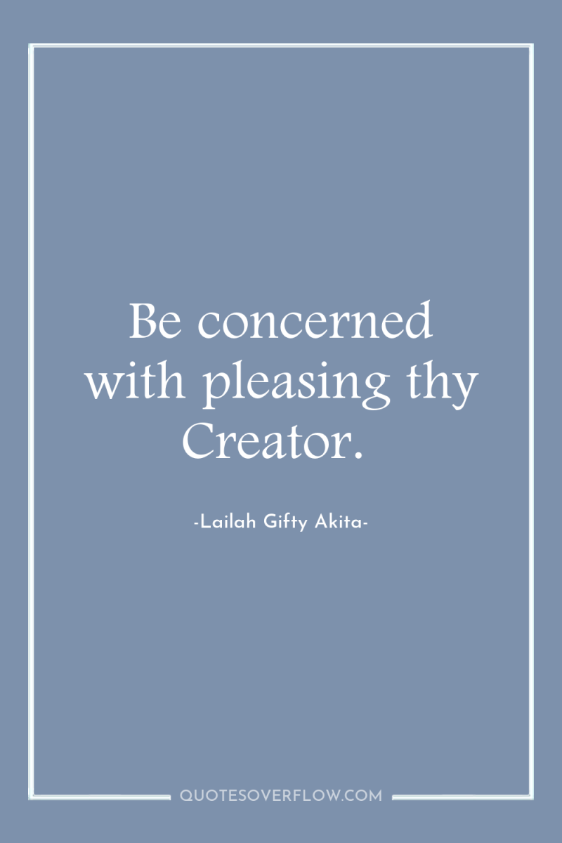 Be concerned with pleasing thy Creator. 