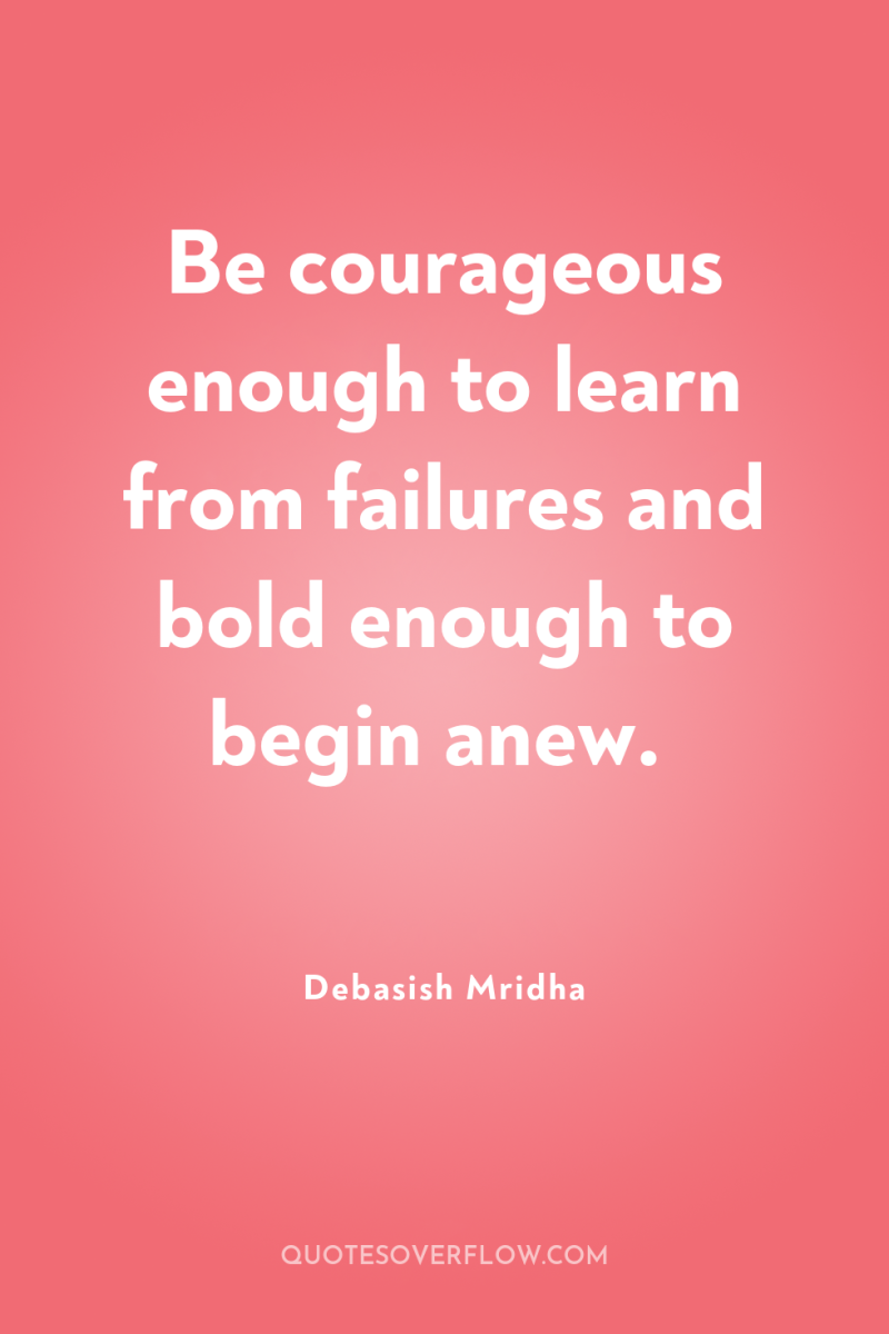 Be courageous enough to learn from failures and bold enough...