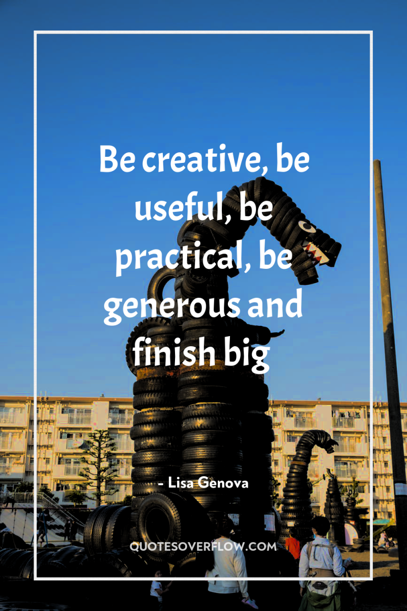 Be creative, be useful, be practical, be generous and finish...