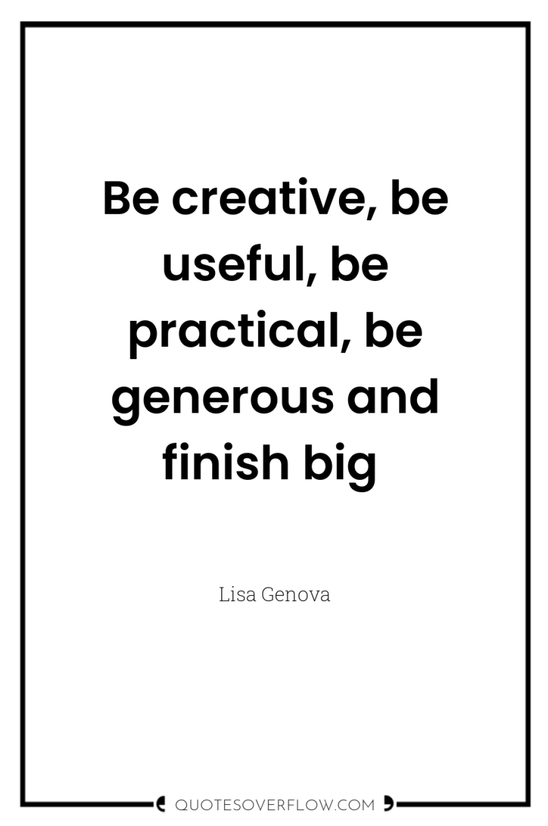 Be creative, be useful, be practical, be generous and finish...