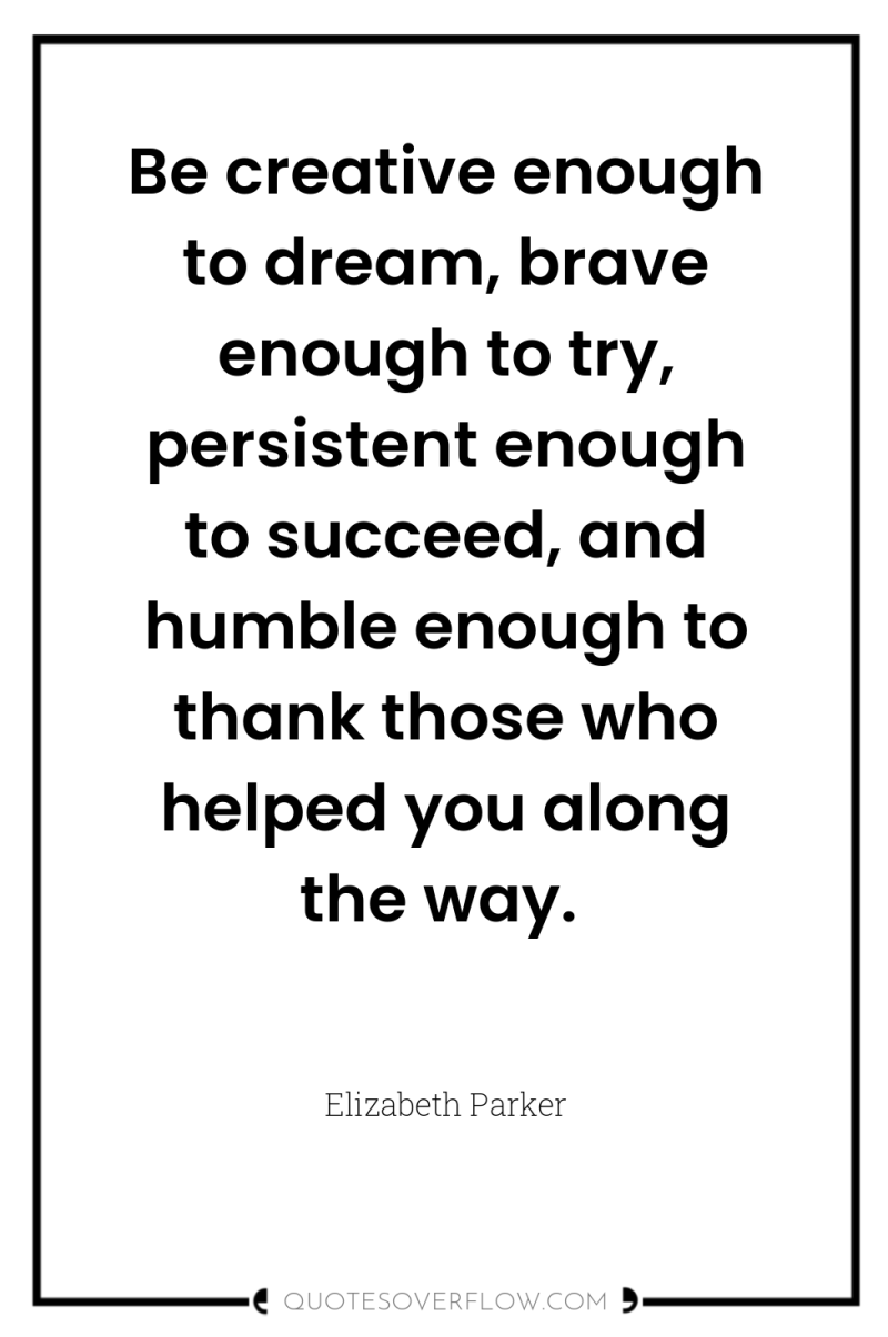 Be creative enough to dream, brave enough to try, persistent...
