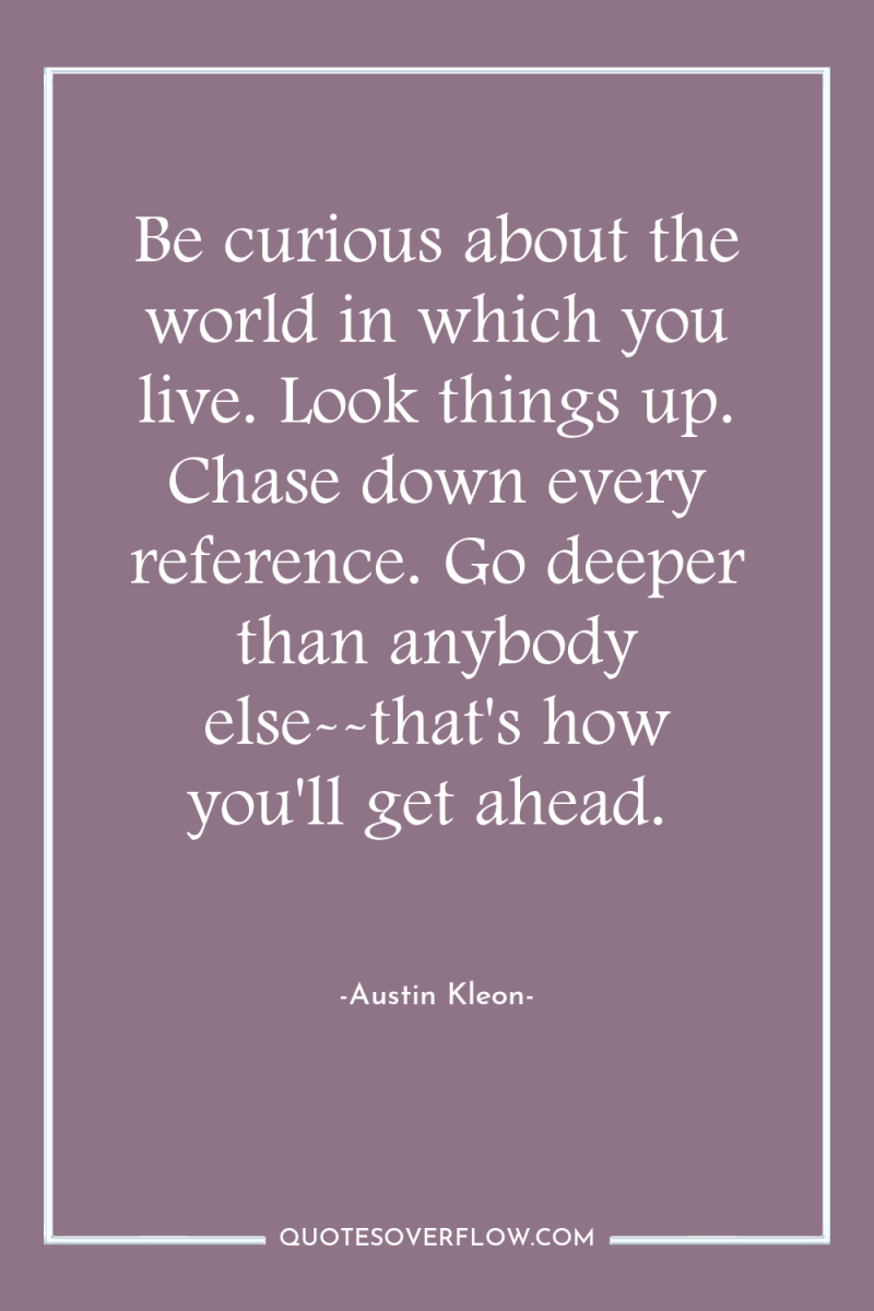 Be curious about the world in which you live. Look...