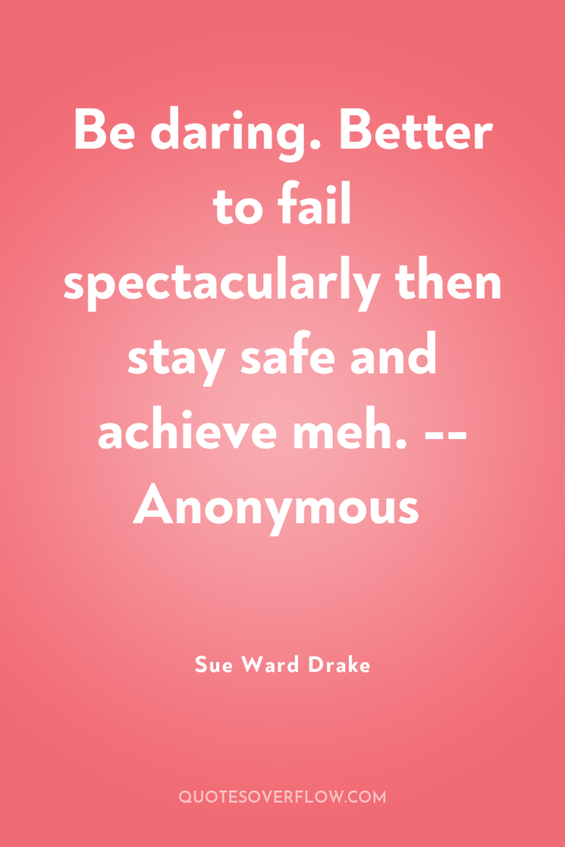 Be daring. Better to fail spectacularly then stay safe and...