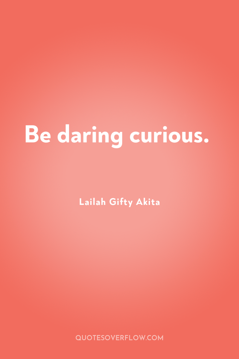 Be daring curious. 