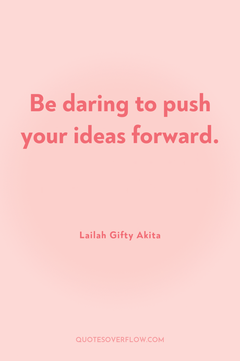 Be daring to push your ideas forward. 