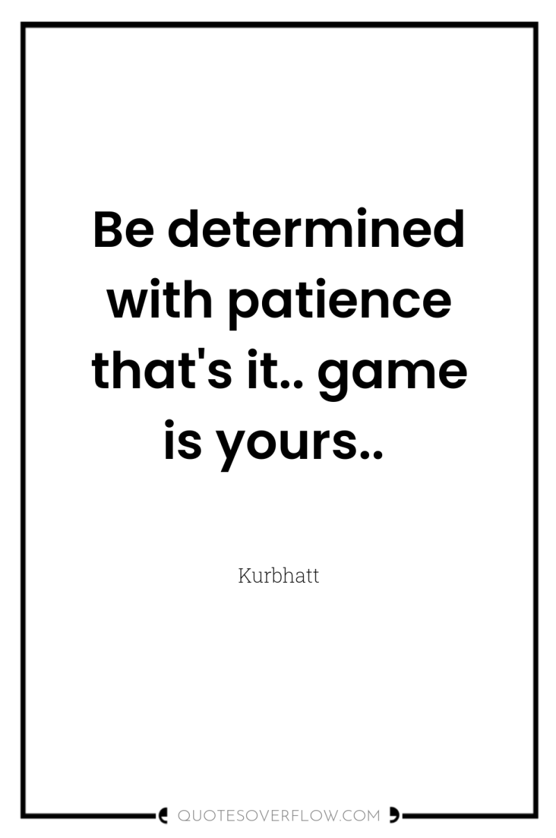 Be determined with patience that's it.. game is yours.. 