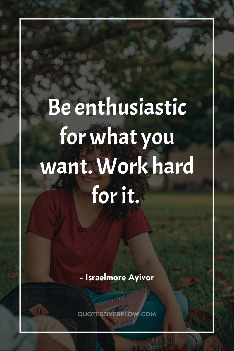 Be enthusiastic for what you want. Work hard for it. 