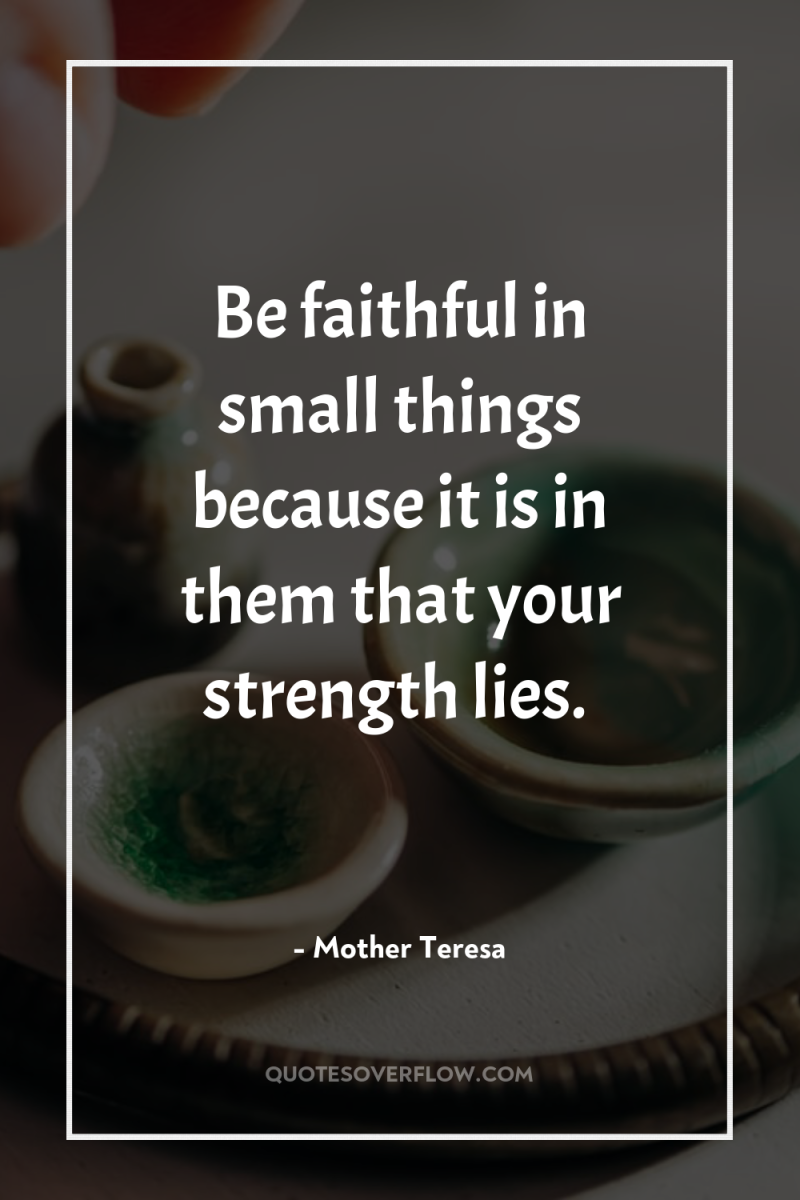 Be faithful in small things because it is in them...
