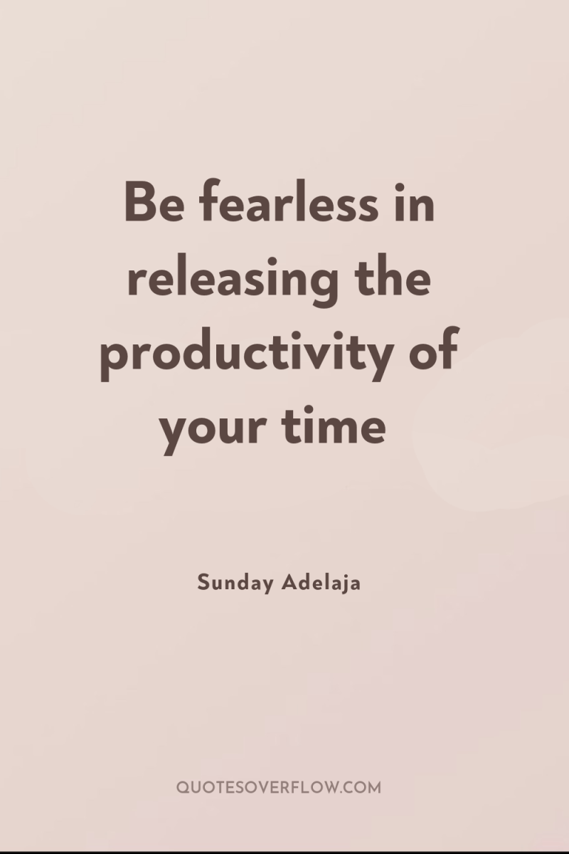 Be fearless in releasing the productivity of your time 