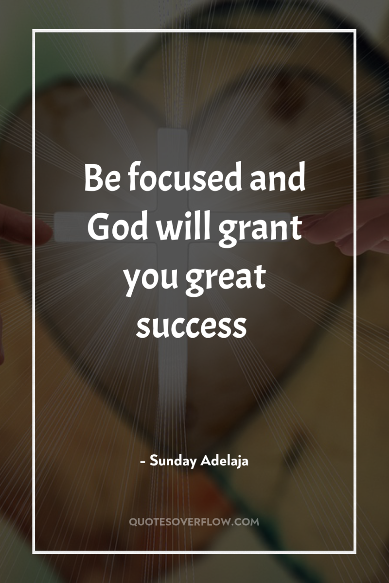 Be focused and God will grant you great success 