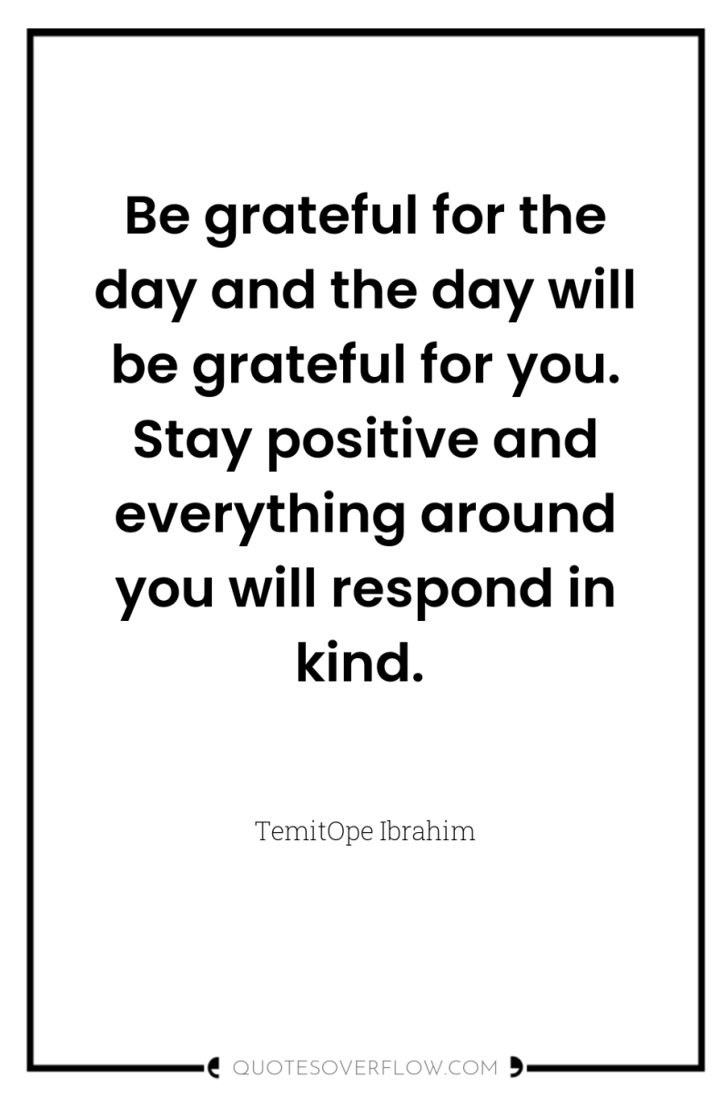 Be grateful for the day and the day will be...