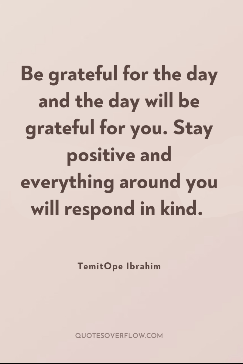 Be grateful for the day and the day will be...