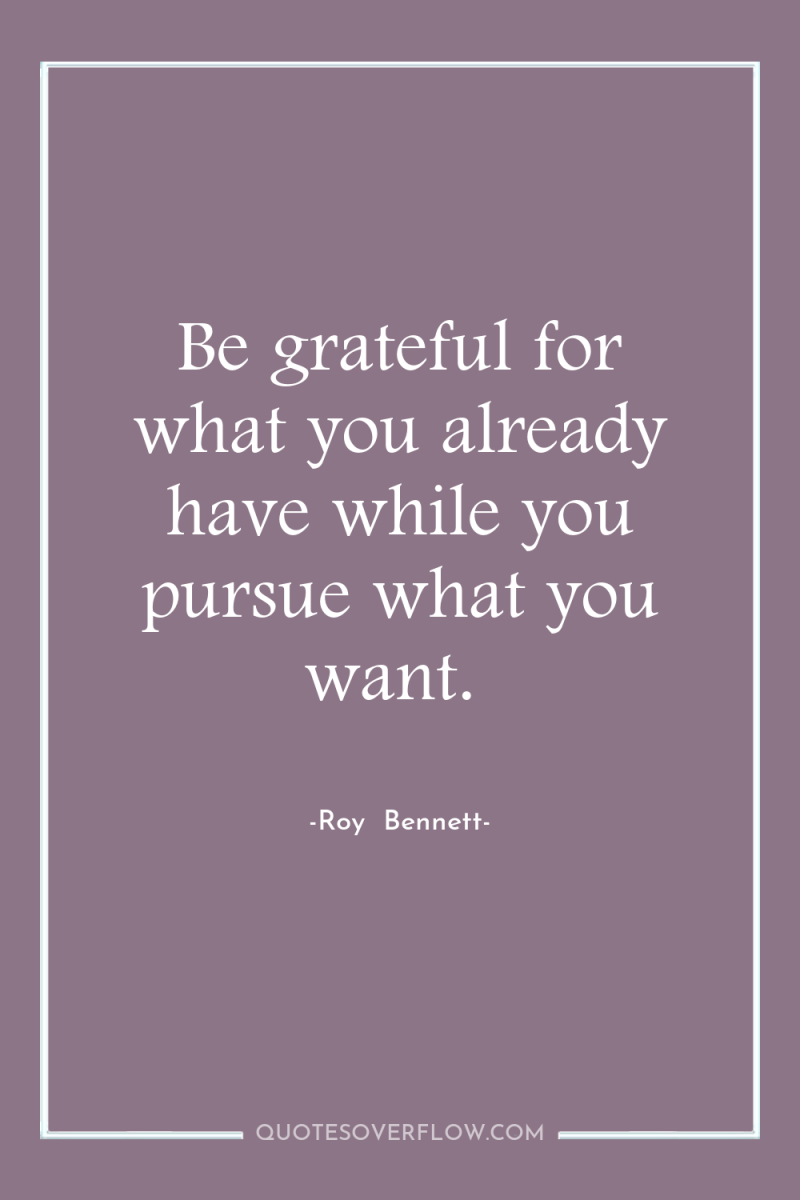 Be grateful for what you already have while you pursue...